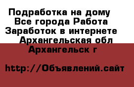 Подработка на дому  - Все города Работа » Заработок в интернете   . Архангельская обл.,Архангельск г.